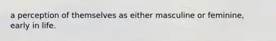 a perception of themselves as either masculine or feminine, early in life.