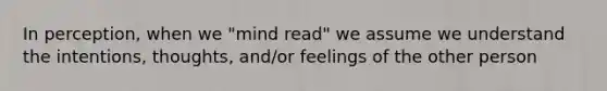 In perception, when we "mind read" we assume we understand the intentions, thoughts, and/or feelings of the other person