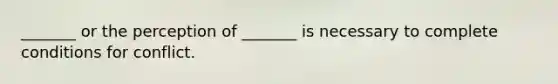 _______ or the perception of _______ is necessary to complete conditions for conflict.