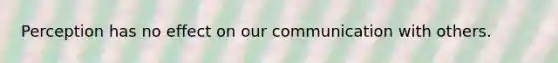 Perception has no effect on our communication with others.