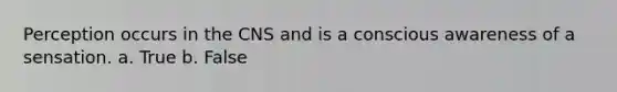 Perception occurs in the CNS and is a conscious awareness of a sensation. a. True b. False