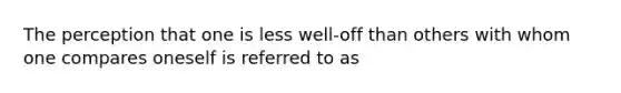The perception that one is less well-off than others with whom one compares oneself is referred to as