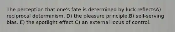 The perception that one's fate is determined by luck reflectsA) reciprocal determinism. D) the pleasure principle.B) self-serving bias. E) the spotlight effect.C) an external locus of control.