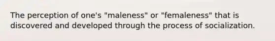 The perception of one's "maleness" or "femaleness" that is discovered and developed through the process of socialization.