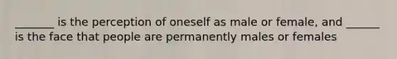 _______ is the perception of oneself as male or female, and ______ is the face that people are permanently males or females