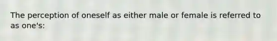 The perception of oneself as either male or female is referred to as one's: