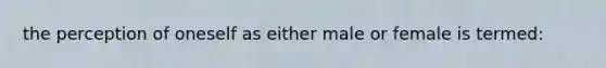 the perception of oneself as either male or female is termed: