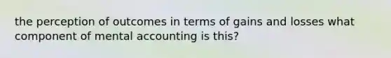 the perception of outcomes in terms of gains and losses what component of mental accounting is this?