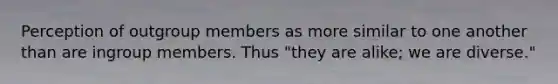 Perception of outgroup members as more similar to one another than are ingroup members. Thus "they are alike; we are diverse."