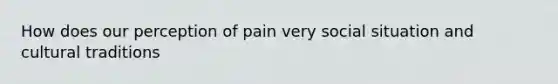 How does our perception of pain very social situation and cultural traditions