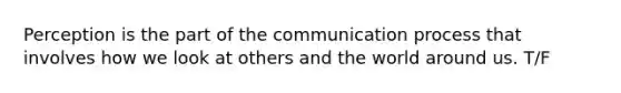 Perception is the part of <a href='https://www.questionai.com/knowledge/kTysIo37id-the-communication-process' class='anchor-knowledge'>the communication process</a> that involves how we look at others and the world around us. T/F