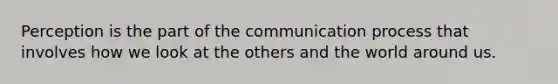 Perception is the part of the communication process that involves how we look at the others and the world around us.