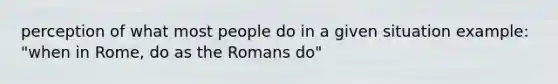 perception of what most people do in a given situation example: "when in Rome, do as the Romans do"