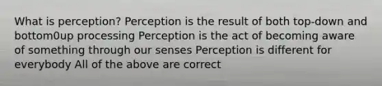 What is perception? Perception is the result of both top-down and bottom0up processing Perception is the act of becoming aware of something through our senses Perception is different for everybody All of the above are correct