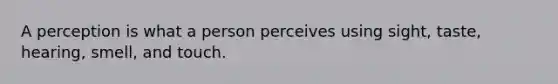 A perception is what a person perceives using sight, taste, hearing, smell, and touch.