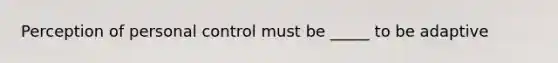 Perception of personal control must be _____ to be adaptive