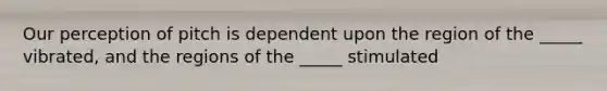 Our perception of pitch is dependent upon the region of the _____ vibrated, and the regions of the _____ stimulated