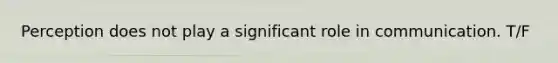 Perception does not play a significant role in communication. T/F