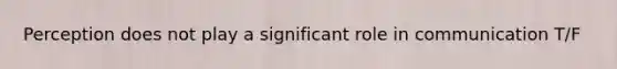 Perception does not play a significant role in communication T/F
