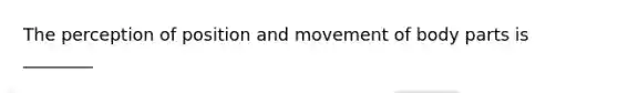 The perception of position and movement of body parts is ________