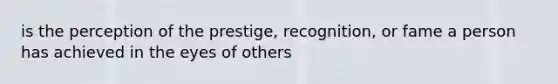 is the perception of the prestige, recognition, or fame a person has achieved in the eyes of others