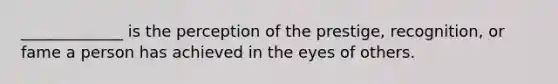 _____________ is the perception of the prestige, recognition, or fame a person has achieved in the eyes of others.