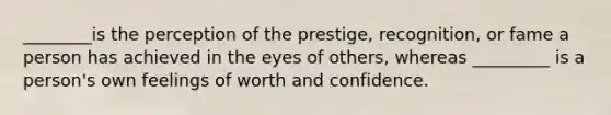 ________is the perception of the prestige, recognition, or fame a person has achieved in the eyes of others, whereas _________ is a person's own feelings of worth and confidence.