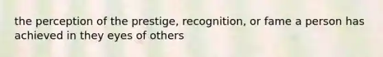 the perception of the prestige, recognition, or fame a person has achieved in they eyes of others