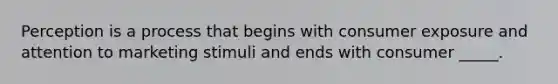 Perception is a process that begins with consumer exposure and attention to marketing stimuli and ends with consumer _____.