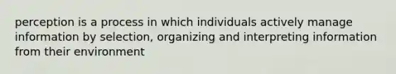 perception is a process in which individuals actively manage information by selection, organizing and interpreting information from their environment