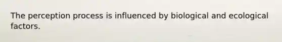 The perception process is influenced by biological and ecological factors.