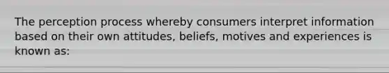 The perception process whereby consumers interpret information based on their own attitudes, beliefs, motives and experiences is known as: