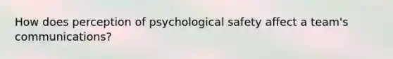 How does perception of psychological safety affect a team's communications?