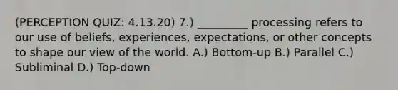 (PERCEPTION QUIZ: 4.13.20) 7.) _________ processing refers to our use of beliefs, experiences, expectations, or other concepts to shape our view of the world. A.) Bottom-up B.) Parallel C.) Subliminal D.) Top-down