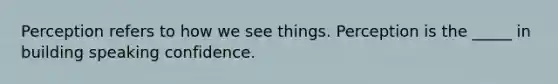 Perception refers to how we see things. Perception is the _____ in building speaking confidence.