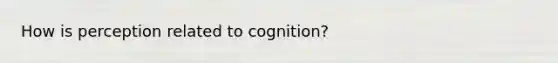 How is perception related to cognition?