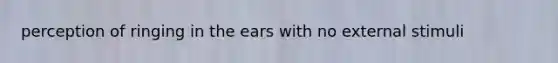 perception of ringing in the ears with no external stimuli