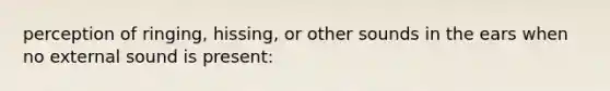 perception of ringing, hissing, or other sounds in the ears when no external sound is present: