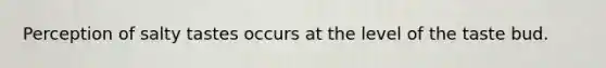 Perception of salty tastes occurs at the level of the taste bud.
