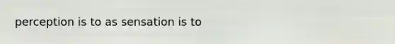 perception is to as sensation is to