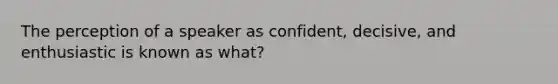 The perception of a speaker as confident, decisive, and enthusiastic is known as what?