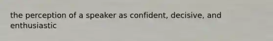 the perception of a speaker as confident, decisive, and enthusiastic