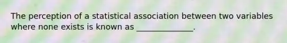 The perception of a statistical association between two variables where none exists is known as ______________.