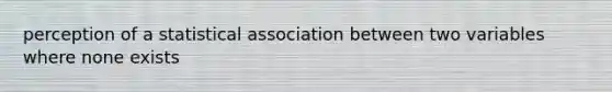 perception of a statistical association between two variables where none exists