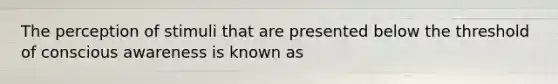 The perception of stimuli that are presented below the threshold of conscious awareness is known as