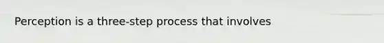 Perception is a three-step process that involves