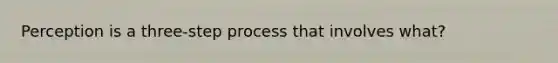 Perception is a three-step process that involves what?