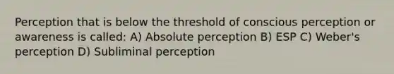 Perception that is below the threshold of conscious perception or awareness is called: A) Absolute perception B) ESP C) Weber's perception D) Subliminal perception