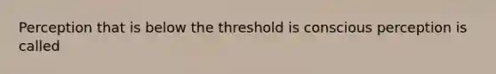 Perception that is below the threshold is conscious perception is called