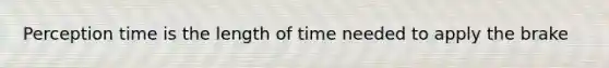 Perception time is the length of time needed to apply the brake